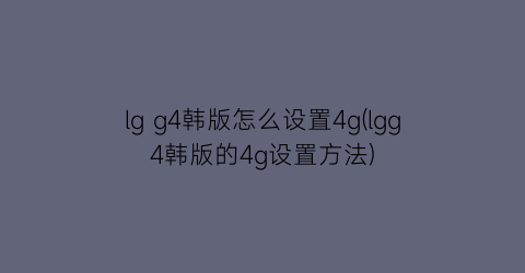 lgg4韩版怎么设置4g(lgg4韩版的4g设置方法)